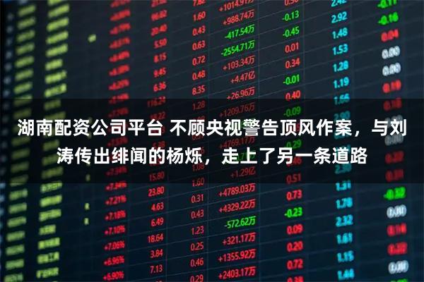 湖南配资公司平台 不顾央视警告顶风作案，与刘涛传出绯闻的杨烁，走上了另一条道路